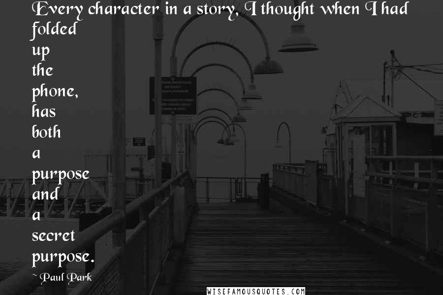 Paul Park Quotes: Every character in a story, I thought when I had folded up the phone, has both a purpose and a secret purpose.