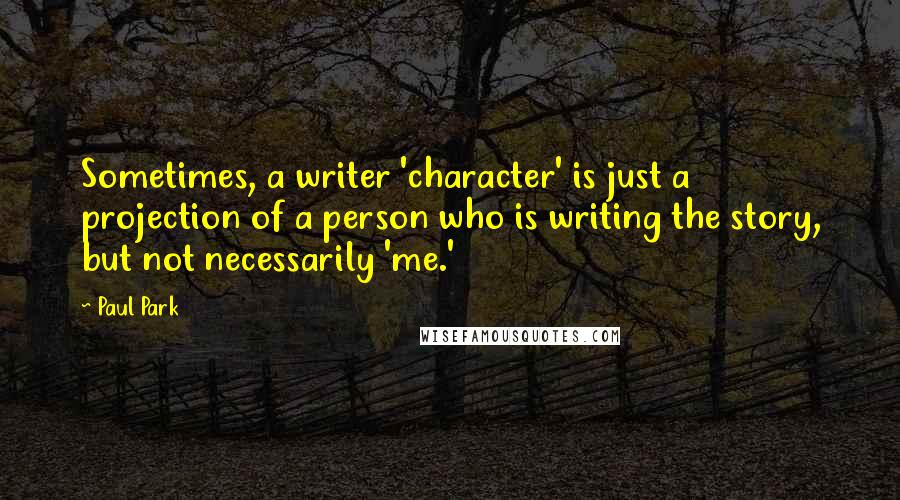 Paul Park Quotes: Sometimes, a writer 'character' is just a projection of a person who is writing the story, but not necessarily 'me.'