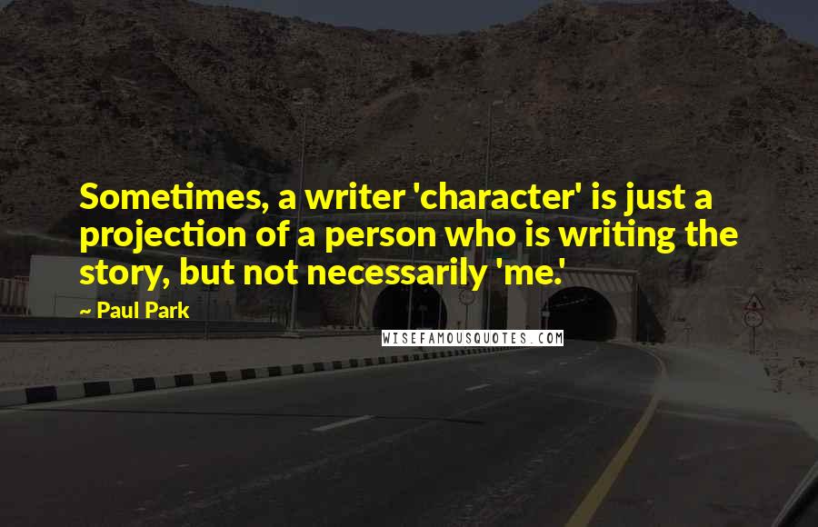 Paul Park Quotes: Sometimes, a writer 'character' is just a projection of a person who is writing the story, but not necessarily 'me.'