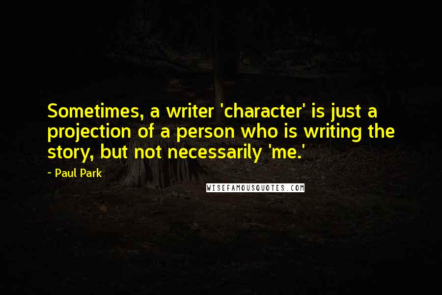 Paul Park Quotes: Sometimes, a writer 'character' is just a projection of a person who is writing the story, but not necessarily 'me.'