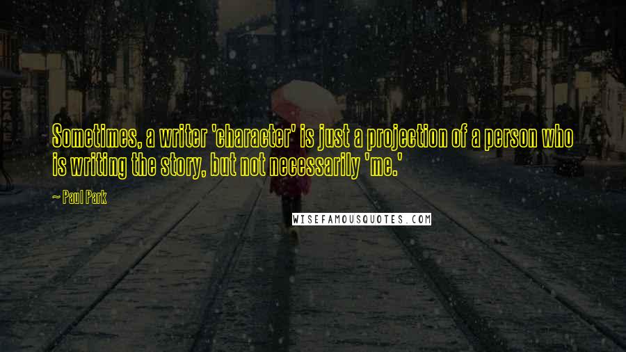 Paul Park Quotes: Sometimes, a writer 'character' is just a projection of a person who is writing the story, but not necessarily 'me.'