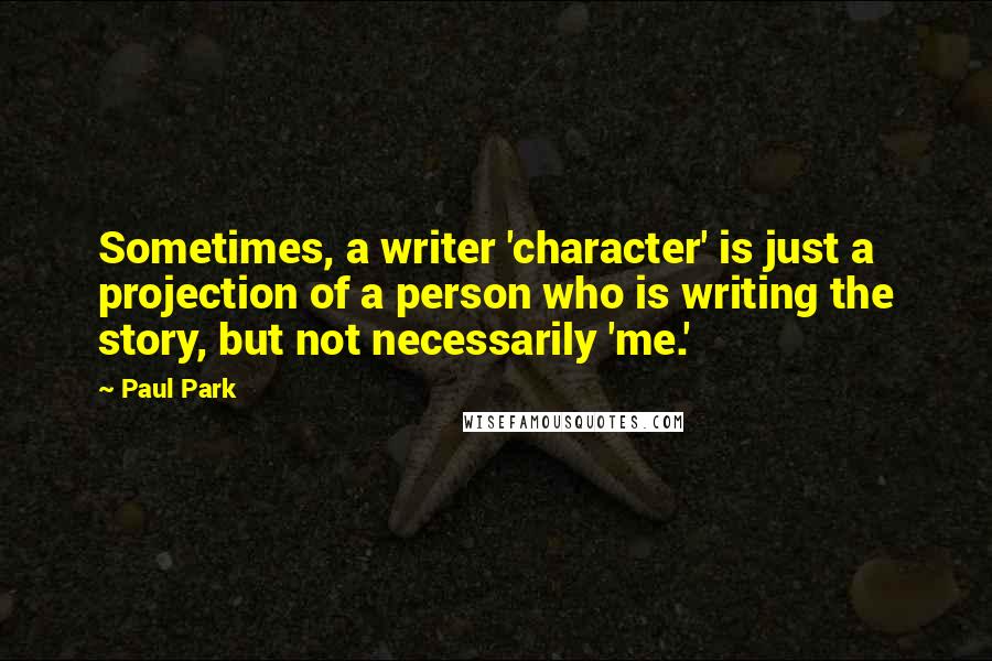 Paul Park Quotes: Sometimes, a writer 'character' is just a projection of a person who is writing the story, but not necessarily 'me.'