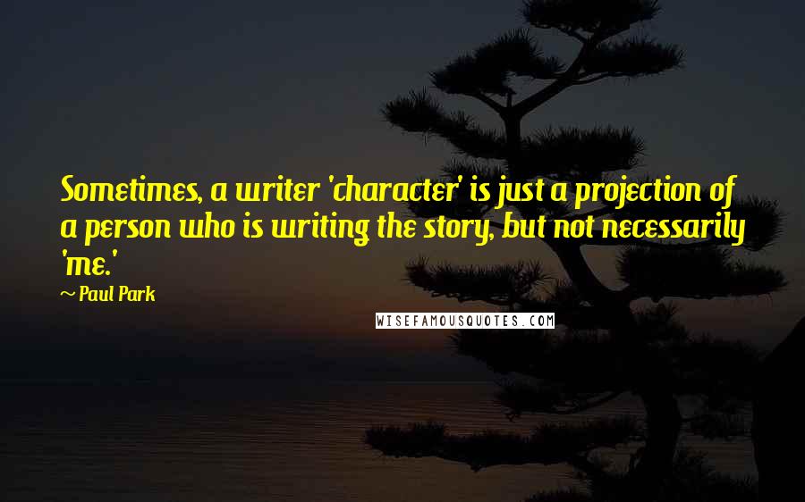 Paul Park Quotes: Sometimes, a writer 'character' is just a projection of a person who is writing the story, but not necessarily 'me.'