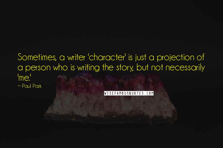 Paul Park Quotes: Sometimes, a writer 'character' is just a projection of a person who is writing the story, but not necessarily 'me.'