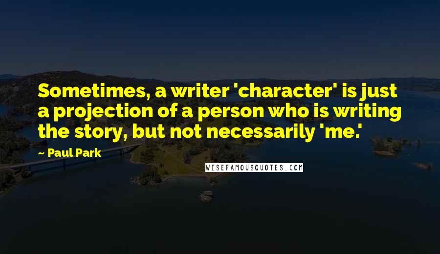 Paul Park Quotes: Sometimes, a writer 'character' is just a projection of a person who is writing the story, but not necessarily 'me.'