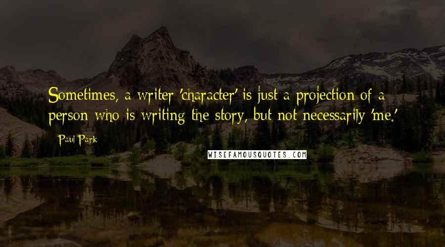 Paul Park Quotes: Sometimes, a writer 'character' is just a projection of a person who is writing the story, but not necessarily 'me.'