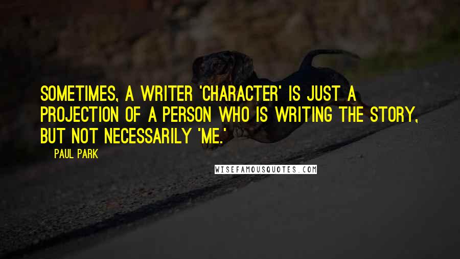 Paul Park Quotes: Sometimes, a writer 'character' is just a projection of a person who is writing the story, but not necessarily 'me.'