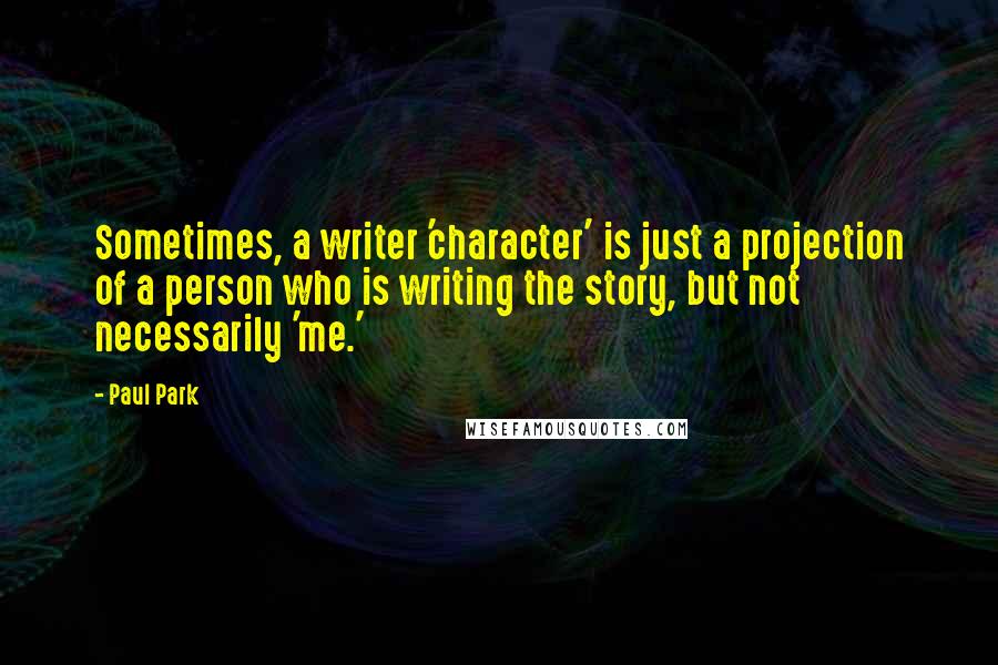 Paul Park Quotes: Sometimes, a writer 'character' is just a projection of a person who is writing the story, but not necessarily 'me.'