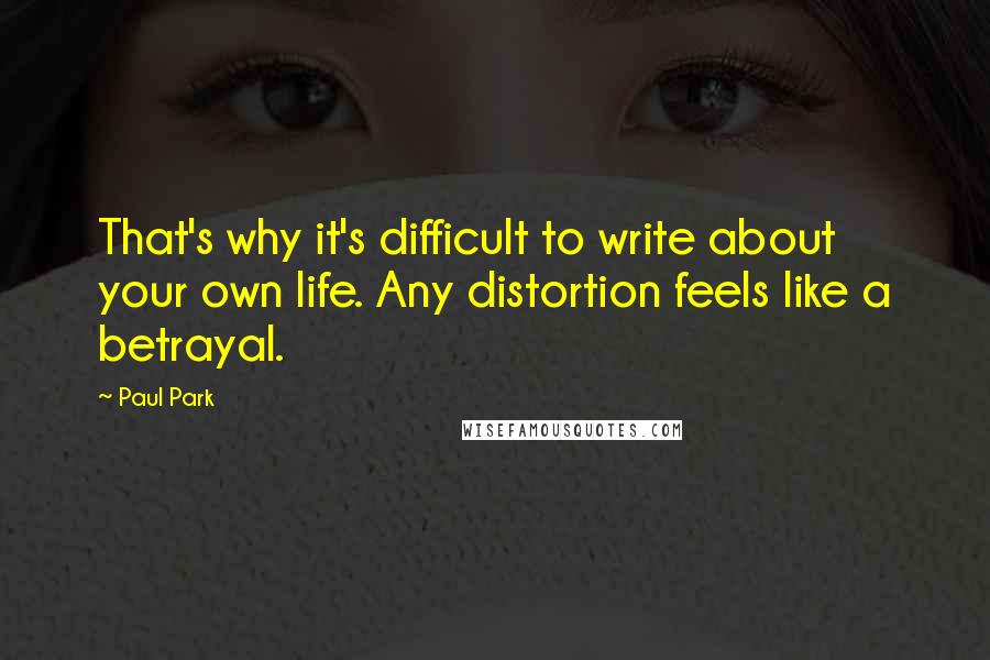 Paul Park Quotes: That's why it's difficult to write about your own life. Any distortion feels like a betrayal.