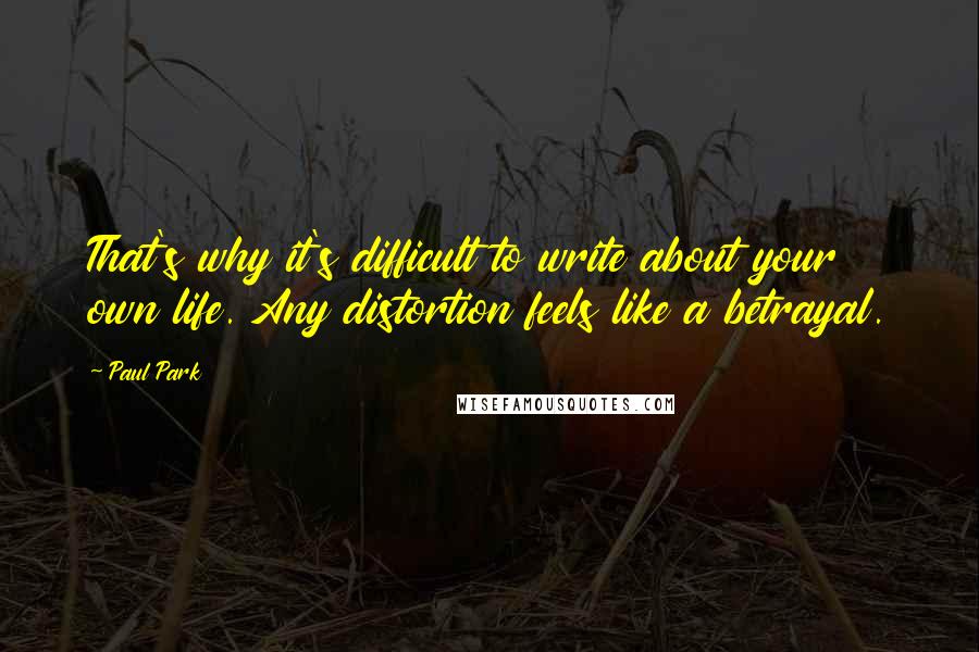 Paul Park Quotes: That's why it's difficult to write about your own life. Any distortion feels like a betrayal.