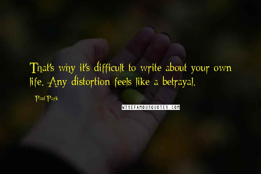 Paul Park Quotes: That's why it's difficult to write about your own life. Any distortion feels like a betrayal.