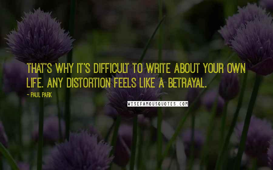 Paul Park Quotes: That's why it's difficult to write about your own life. Any distortion feels like a betrayal.