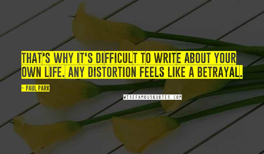 Paul Park Quotes: That's why it's difficult to write about your own life. Any distortion feels like a betrayal.