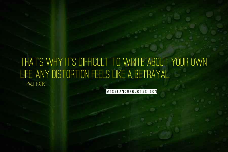 Paul Park Quotes: That's why it's difficult to write about your own life. Any distortion feels like a betrayal.