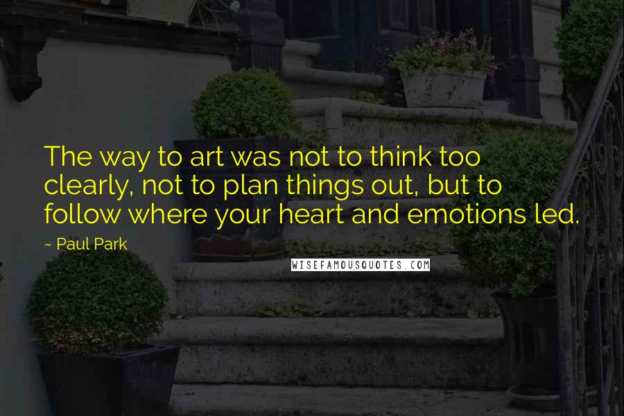 Paul Park Quotes: The way to art was not to think too clearly, not to plan things out, but to follow where your heart and emotions led.