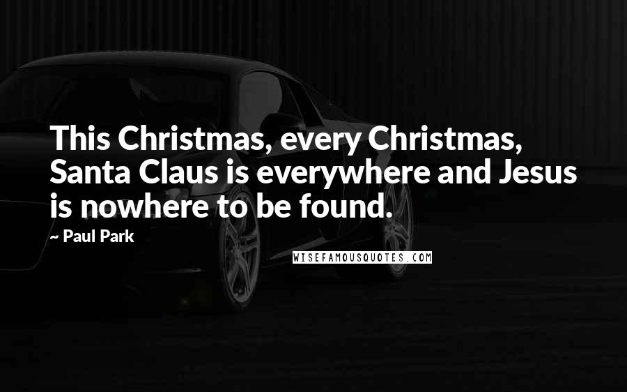 Paul Park Quotes: This Christmas, every Christmas, Santa Claus is everywhere and Jesus is nowhere to be found.