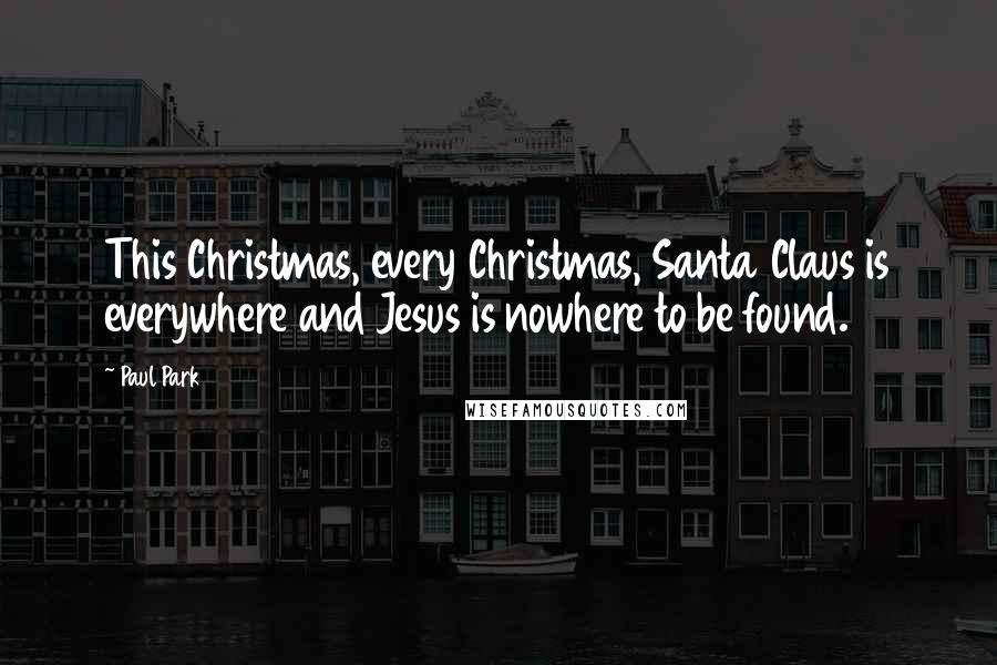 Paul Park Quotes: This Christmas, every Christmas, Santa Claus is everywhere and Jesus is nowhere to be found.