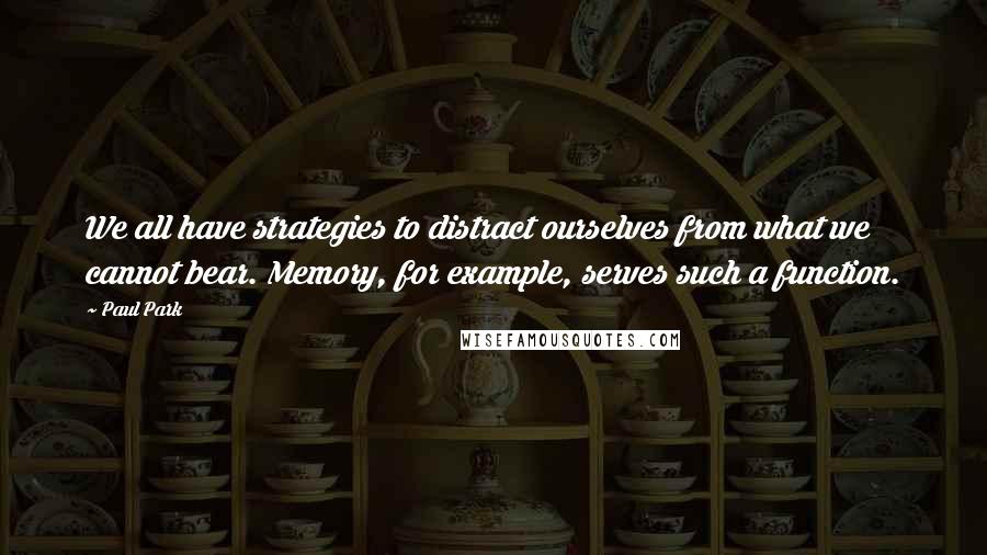 Paul Park Quotes: We all have strategies to distract ourselves from what we cannot bear. Memory, for example, serves such a function.