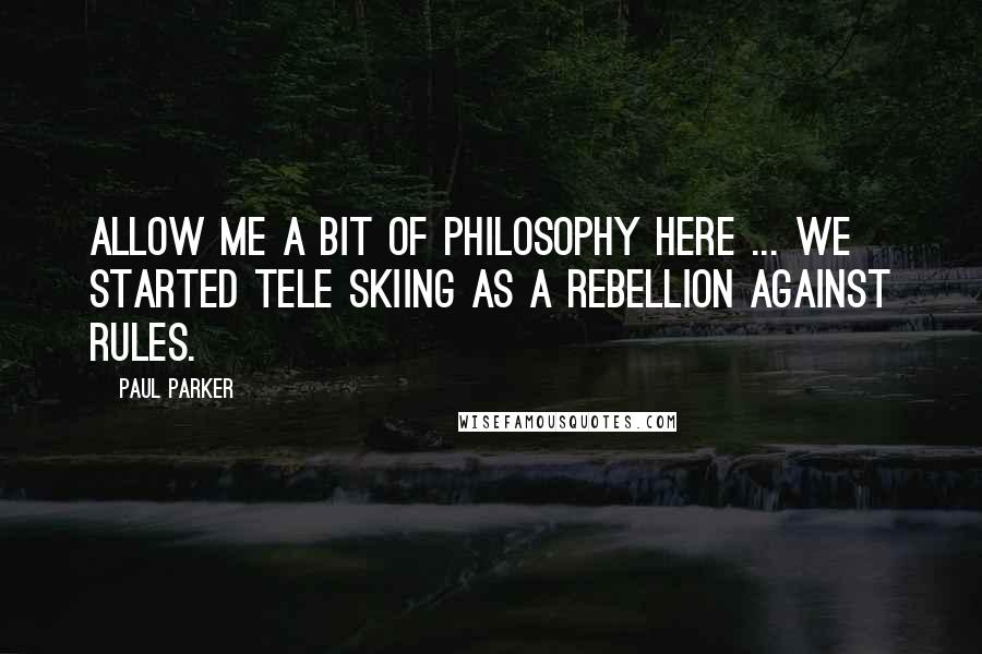 Paul Parker Quotes: Allow me a bit of philosophy here ... We started tele skiing as a rebellion against rules.