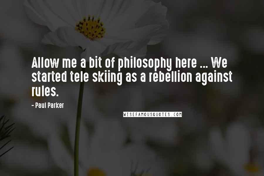 Paul Parker Quotes: Allow me a bit of philosophy here ... We started tele skiing as a rebellion against rules.