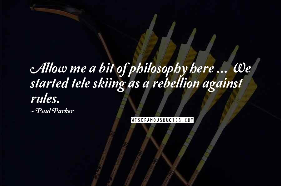 Paul Parker Quotes: Allow me a bit of philosophy here ... We started tele skiing as a rebellion against rules.