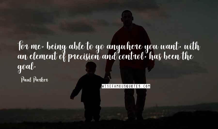 Paul Parker Quotes: For me, being able to go anywhere you want, with an element of precision and control, has been the goal.