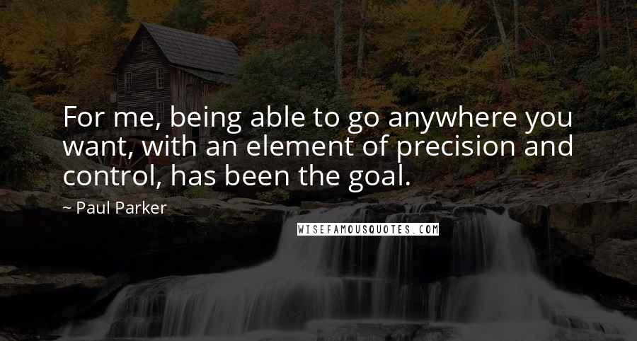 Paul Parker Quotes: For me, being able to go anywhere you want, with an element of precision and control, has been the goal.