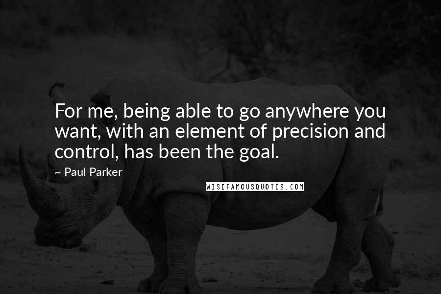 Paul Parker Quotes: For me, being able to go anywhere you want, with an element of precision and control, has been the goal.
