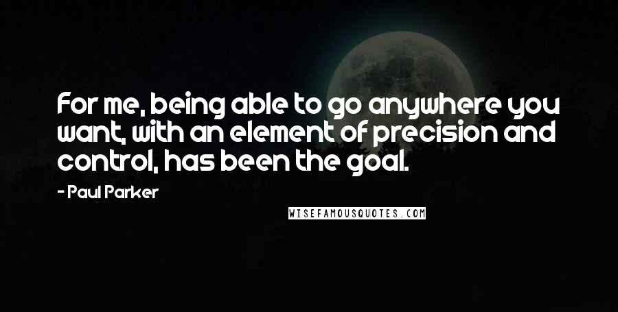 Paul Parker Quotes: For me, being able to go anywhere you want, with an element of precision and control, has been the goal.