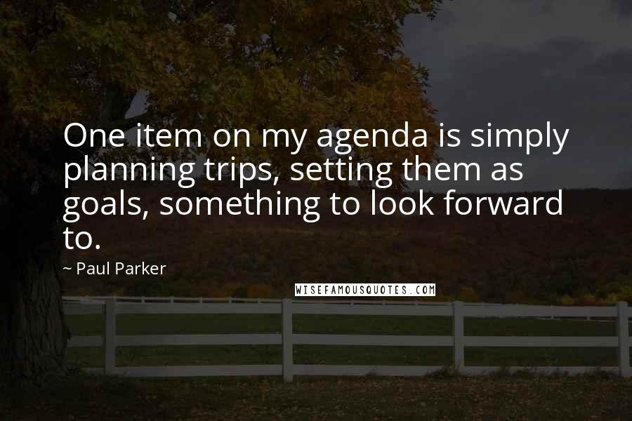 Paul Parker Quotes: One item on my agenda is simply planning trips, setting them as goals, something to look forward to.