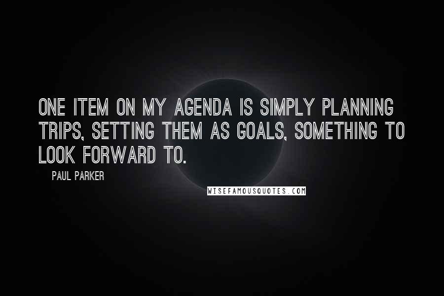 Paul Parker Quotes: One item on my agenda is simply planning trips, setting them as goals, something to look forward to.