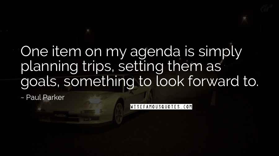 Paul Parker Quotes: One item on my agenda is simply planning trips, setting them as goals, something to look forward to.