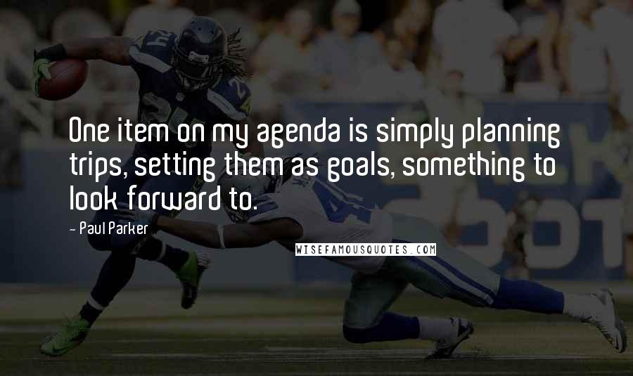 Paul Parker Quotes: One item on my agenda is simply planning trips, setting them as goals, something to look forward to.