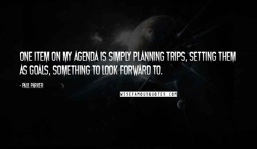 Paul Parker Quotes: One item on my agenda is simply planning trips, setting them as goals, something to look forward to.