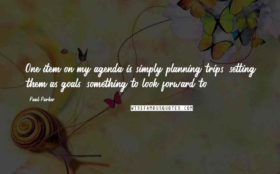 Paul Parker Quotes: One item on my agenda is simply planning trips, setting them as goals, something to look forward to.