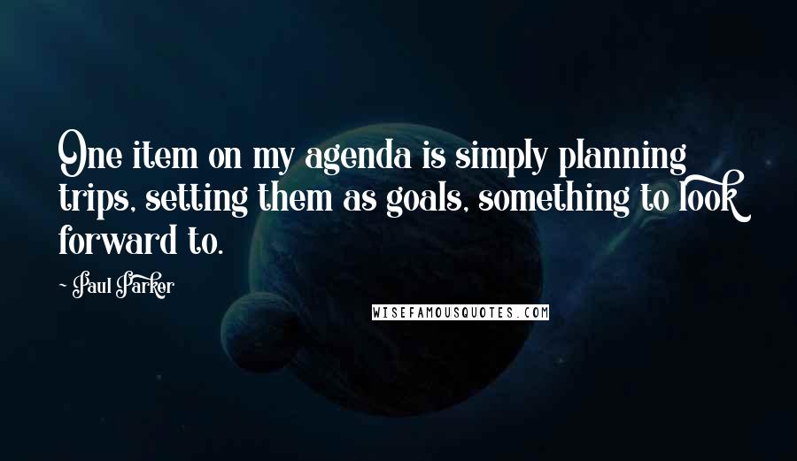 Paul Parker Quotes: One item on my agenda is simply planning trips, setting them as goals, something to look forward to.