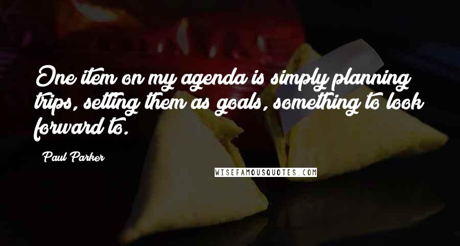 Paul Parker Quotes: One item on my agenda is simply planning trips, setting them as goals, something to look forward to.