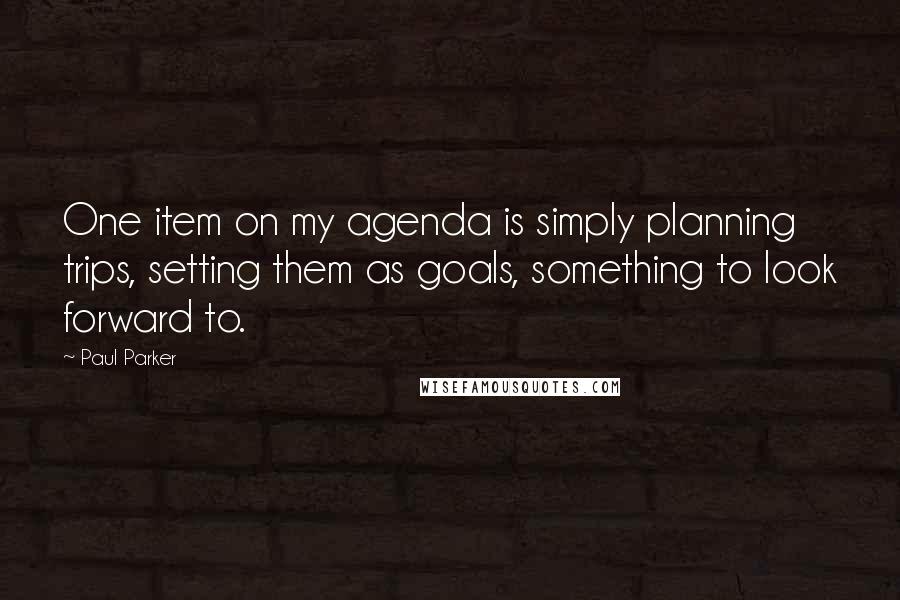 Paul Parker Quotes: One item on my agenda is simply planning trips, setting them as goals, something to look forward to.