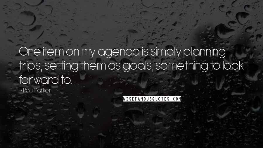 Paul Parker Quotes: One item on my agenda is simply planning trips, setting them as goals, something to look forward to.
