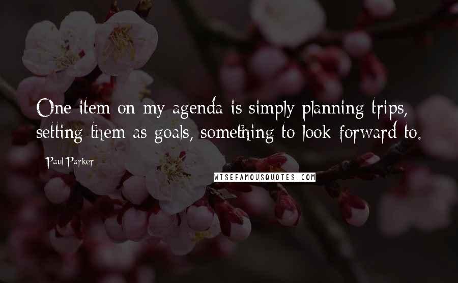 Paul Parker Quotes: One item on my agenda is simply planning trips, setting them as goals, something to look forward to.