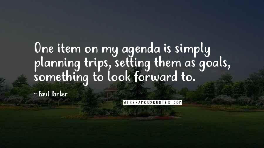 Paul Parker Quotes: One item on my agenda is simply planning trips, setting them as goals, something to look forward to.