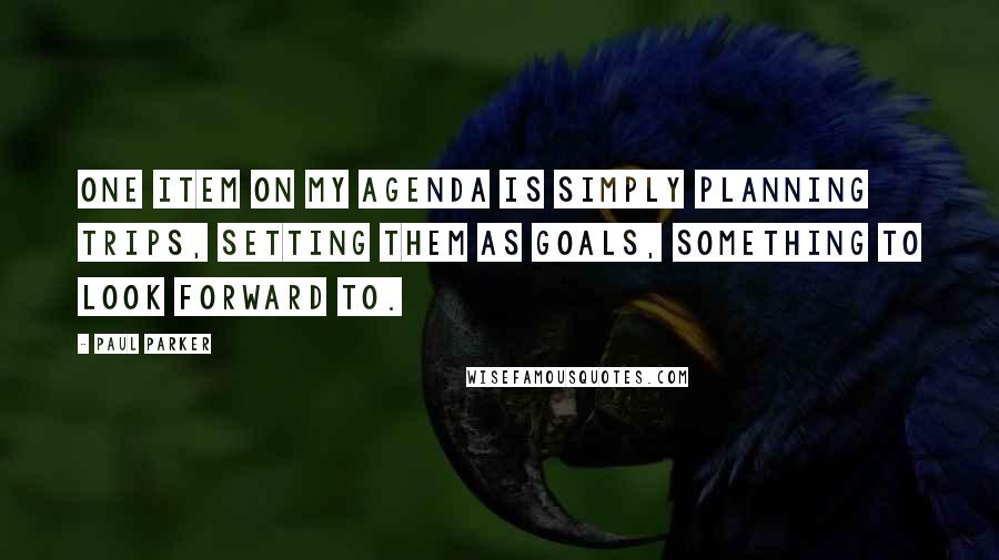 Paul Parker Quotes: One item on my agenda is simply planning trips, setting them as goals, something to look forward to.