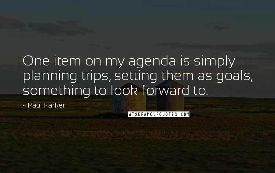 Paul Parker Quotes: One item on my agenda is simply planning trips, setting them as goals, something to look forward to.