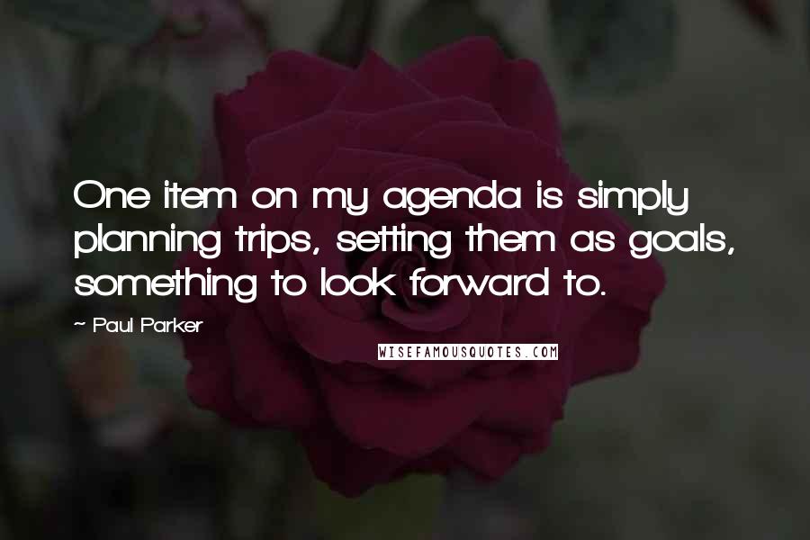 Paul Parker Quotes: One item on my agenda is simply planning trips, setting them as goals, something to look forward to.