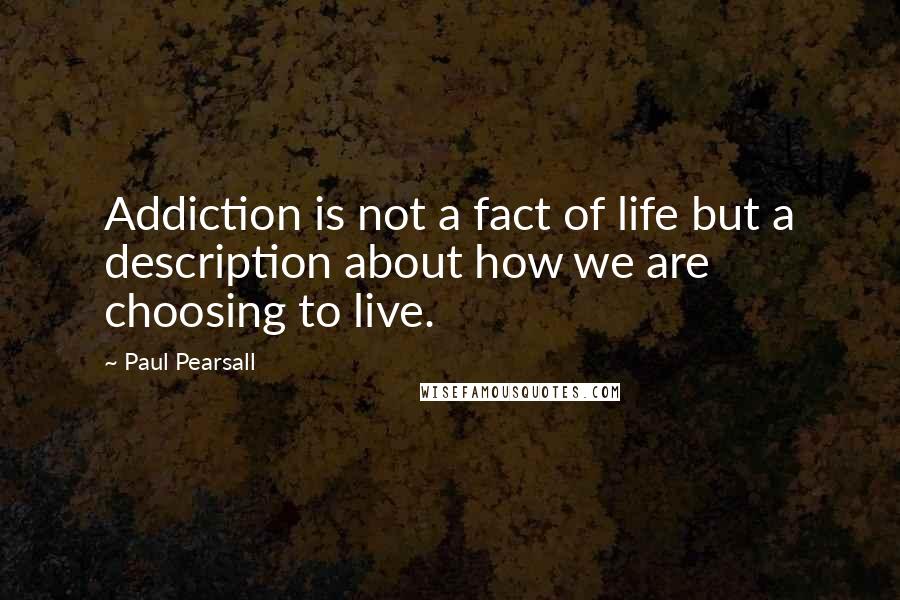 Paul Pearsall Quotes: Addiction is not a fact of life but a description about how we are choosing to live.