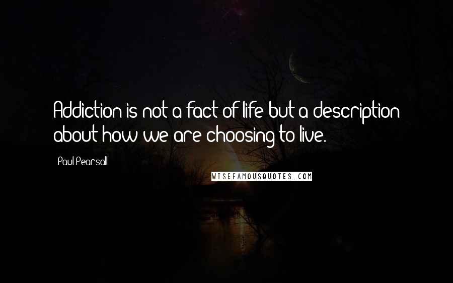 Paul Pearsall Quotes: Addiction is not a fact of life but a description about how we are choosing to live.