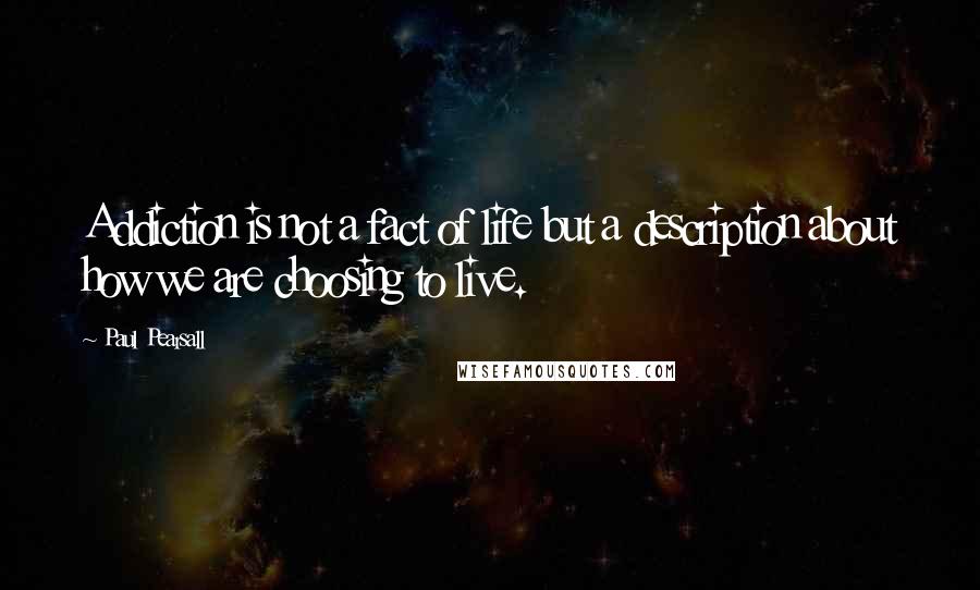 Paul Pearsall Quotes: Addiction is not a fact of life but a description about how we are choosing to live.