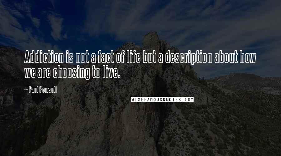 Paul Pearsall Quotes: Addiction is not a fact of life but a description about how we are choosing to live.