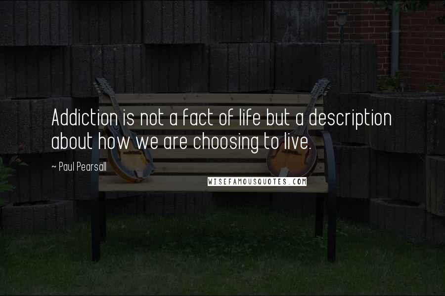 Paul Pearsall Quotes: Addiction is not a fact of life but a description about how we are choosing to live.