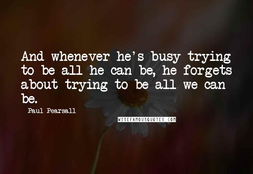 Paul Pearsall Quotes: And whenever he's busy trying to be all he can be, he forgets about trying to be all we can be.